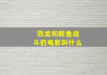 恐龙和鳄鱼战斗的电影叫什么