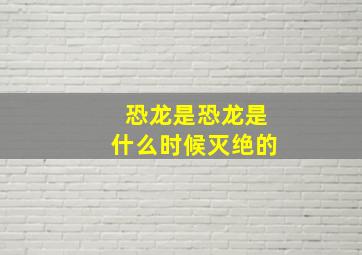 恐龙是恐龙是什么时候灭绝的