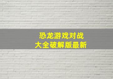 恐龙游戏对战大全破解版最新