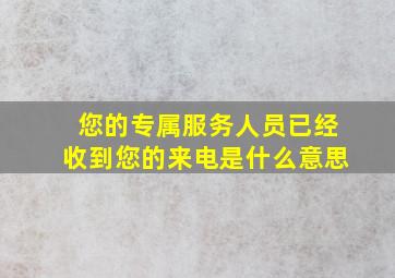 您的专属服务人员已经收到您的来电是什么意思