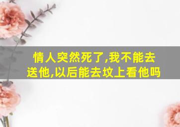 情人突然死了,我不能去送他,以后能去坟上看他吗