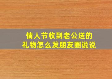 情人节收到老公送的礼物怎么发朋友圈说说