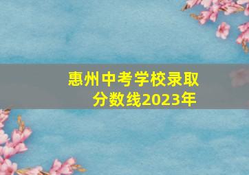 惠州中考学校录取分数线2023年