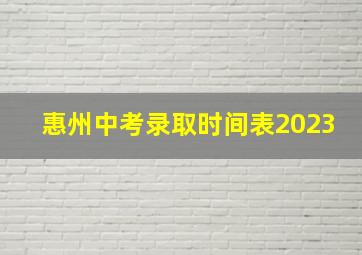 惠州中考录取时间表2023