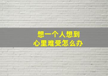 想一个人想到心里难受怎么办