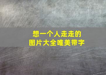 想一个人走走的图片大全唯美带字