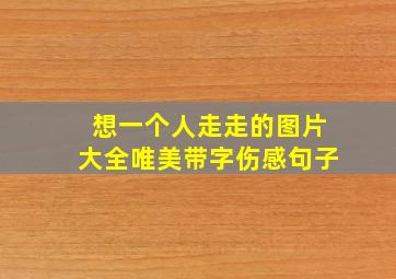 想一个人走走的图片大全唯美带字伤感句子