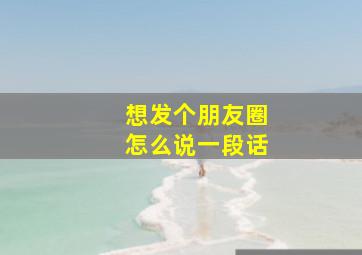 想发个朋友圈怎么说一段话