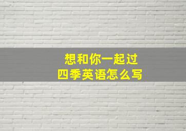 想和你一起过四季英语怎么写