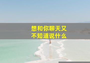 想和你聊天又不知道说什么