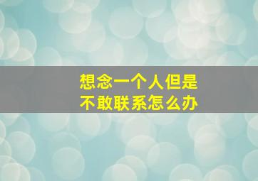 想念一个人但是不敢联系怎么办