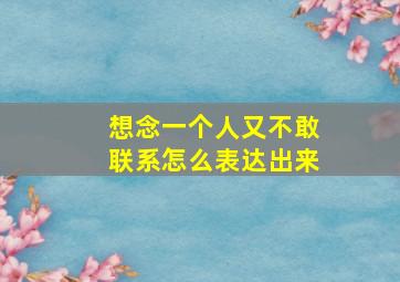 想念一个人又不敢联系怎么表达出来