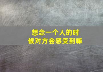 想念一个人的时候对方会感受到嘛