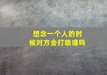 想念一个人的时候对方会打喷嚏吗