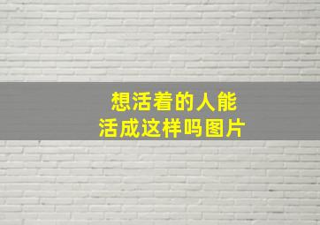 想活着的人能活成这样吗图片