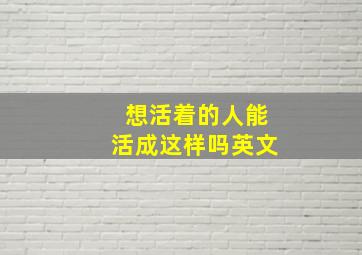 想活着的人能活成这样吗英文