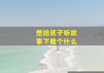 想给孩子听故事下载个什么