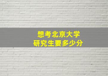 想考北京大学研究生要多少分