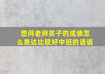 想问老师孩子的成绩怎么表达比较好中班的话语