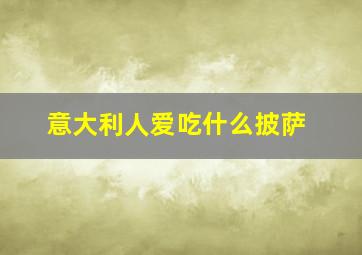 意大利人爱吃什么披萨