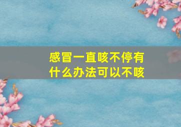 感冒一直咳不停有什么办法可以不咳