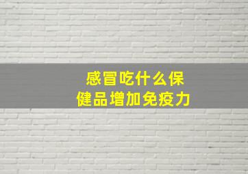 感冒吃什么保健品增加免疫力