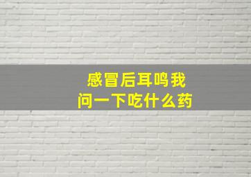 感冒后耳鸣我问一下吃什么药