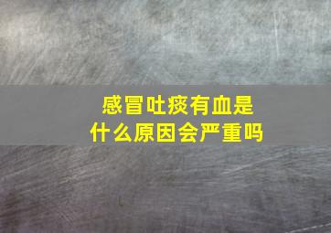 感冒吐痰有血是什么原因会严重吗