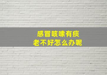 感冒咳嗦有痰老不好怎么办呢