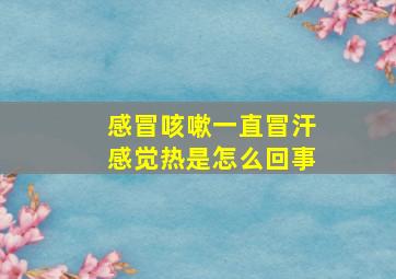 感冒咳嗽一直冒汗感觉热是怎么回事