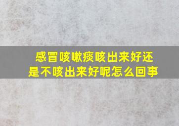 感冒咳嗽痰咳出来好还是不咳出来好呢怎么回事