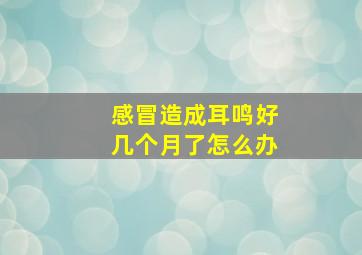 感冒造成耳鸣好几个月了怎么办