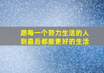 愿每一个努力生活的人到最后都能更好的生活