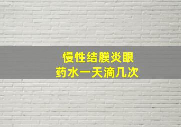 慢性结膜炎眼药水一天滴几次