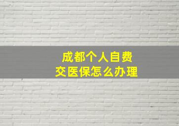 成都个人自费交医保怎么办理