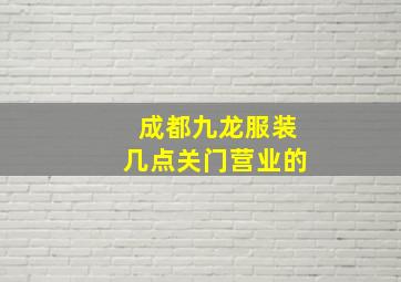 成都九龙服装几点关门营业的