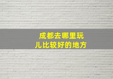 成都去哪里玩儿比较好的地方