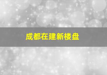 成都在建新楼盘