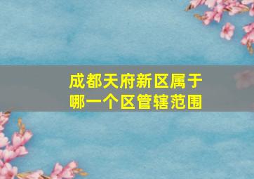 成都天府新区属于哪一个区管辖范围