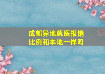 成都异地就医报销比例和本地一样吗