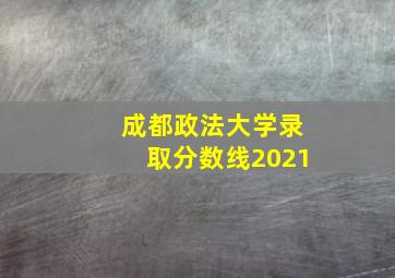 成都政法大学录取分数线2021