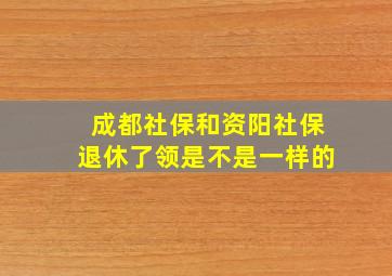 成都社保和资阳社保退休了领是不是一样的