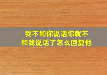 我不和你说话你就不和我说话了怎么回复他