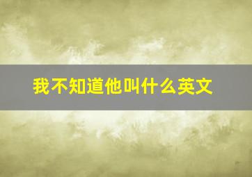 我不知道他叫什么英文