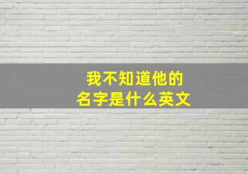 我不知道他的名字是什么英文