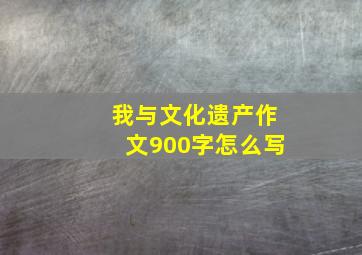 我与文化遗产作文900字怎么写