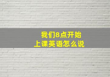 我们8点开始上课英语怎么说