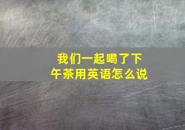 我们一起喝了下午茶用英语怎么说