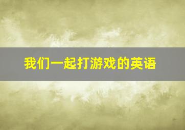 我们一起打游戏的英语