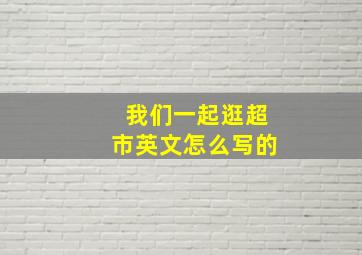 我们一起逛超市英文怎么写的